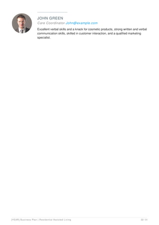 JOHN GREEN
Care Coordinator- John@example.com
Excellent verbal skills and a knack for cosmetic products, strong written and verbal
communication skills, skilled in customer interaction, and a qualified marketing
specialist.
[YEAR] Business Plan | Residential Assisted Living 22 / 31
 