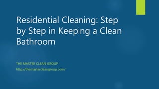 Residential Cleaning: Step
by Step in Keeping a Clean
Bathroom
THE MASTER CLEAN GROUP
http://themastercleangroup.com/
 