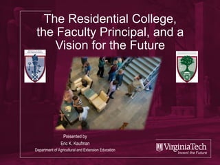 The Residential College,
the Faculty Principal, and a
Vision for the Future
Presented by
Eric K. Kaufman
Department of Agricultural and Extension Education
 