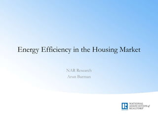 Energy Efficiency in the Housing Market
NAR Research
Arun Barman
 