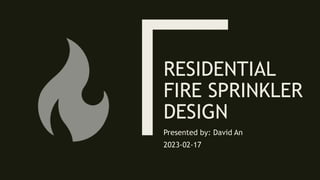 RESIDENTIAL
FIRE SPRINKLER
DESIGN
Presented by: David An
2023-02-17
 