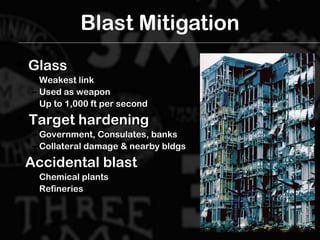 Blast Mitigation
 GlassGlass
– Weakest linkWeakest link
– Used as weaponUsed as weapon
– Up to 1,000 ft per secondUp to 1,000 ft per second
 Target hardeningTarget hardening
– Government, Consulates, banksGovernment, Consulates, banks
– Collateral damage & nearby bldgsCollateral damage & nearby bldgs
 Accidental blastAccidental blast
– Chemical plantsChemical plants
– RefineriesRefineries
 