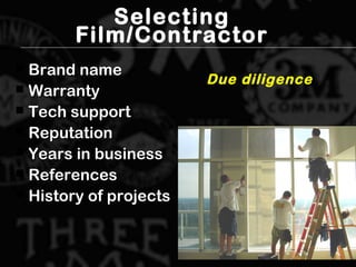 Selecting
Film/Contractor
 Brand nameBrand name
 WarrantyWarranty
 Tech supportTech support
 ReputationReputation
 Years in businessYears in business
 ReferencesReferences
 History of projectsHistory of projects
Due diligence
 