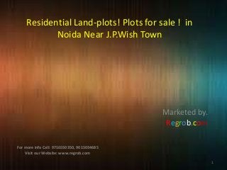 Residential Land-plots! Plots for sale ! in
Noida Near J.P.Wish Town

Marketed by.
Regrob.com
For more info Call: 9716550350, 9015034685
Visit our Website: www.regrob.com
1

 