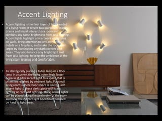 Accent Lighting
• Accent lighting is the final layer of light needed
in a living room. It serves two purposes; it adds
dra...