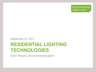 September 21, 2011

RESIDENTIAL LIGHTING
TECHNOLOGIES
Anne Thorson, Environmental Lights
 