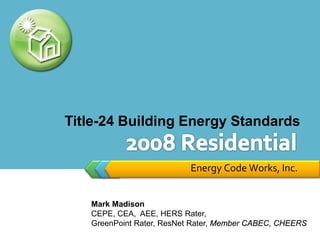 Title-24 Building Energy Standards


                          Energy Code Works, Inc.


   Mark Madison
   CEPE, CEA, AEE, HERS Rater,
   GreenPoint Rater, ResNet Rater, Member CABEC, CHEERS
 