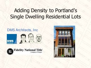 Adding Density to Portland’s
Single Dwelling Residential Lots
DMS Architects, Inc

 