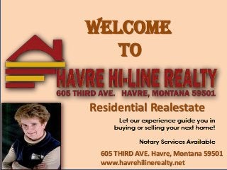 Welcome
To
605 THIRD AVE. Havre, Montana 59501
www.havrehilinerealty.net
Residential Realestate
 