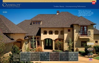 Timeless Beauty­...Uncompromising Performance
“With its ultra-dimensional,
slate-like design, Camelot®
may
be the most beautiful and stylish
asphalt shingle ever made!”
U l t r a - P r e m i u m C o l l e c t i o n
Color Shown:
San Gabriel
6 7
TECHNOLOGYTECHNOLOGY
™
Aged Oak Williamsburg SlateAntique Slate Welsh Gray San Gabriel Sheffield Black
SHINGLE  ACCESSORY LTD. WARRANTY
LTD. WARRANTY TERM
SHINGLE  ACCESSORY LTD. WARRANTY
LTD. WARRANTY TERM
SHINGLE  ACCESSORY LTD. WARRANTY
LTD. WARRANTY TERM
SHINGLE  ACCESSORY LTD. WARRANTY
LTD. WARRANTY TERM
Note: It is difficult to
reproduce the color clarity
and actual color blends
of these products. Before
selecting your color, please
ask to see several full-size
shingles.
Shingle not available in
all areas. See gaf.com
for regional availability.
 
