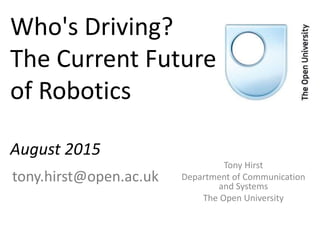Who's Driving?
The Current Future
of Robotics
August 2015
Tony Hirst
Department of Communication
and Systems
The Open University
tony.hirst@open.ac.uk
 