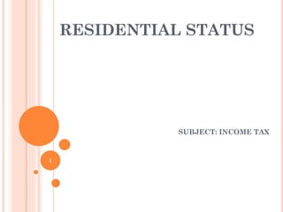 RESIDENTIAL STATUS
SUBJECT: INCOME TAX
1
 
