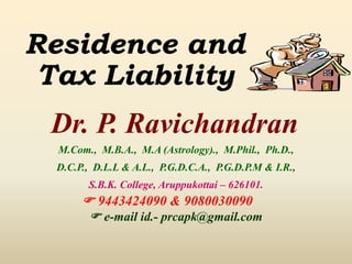 Residence and
Tax Liability
Dr. P. Ravichandran
M.Com., M.B.A., M.A (Astrology)., M.Phil., Ph.D.,
D.C.P., D.L.L & A.L., P.G.D.C.A., P.G.D.P.M & I.R.,
S.B.K. College, Aruppukottai – 626101.
 9443424090 & 9080030090
 e-mail id.- prcapk@gmail.com
 
