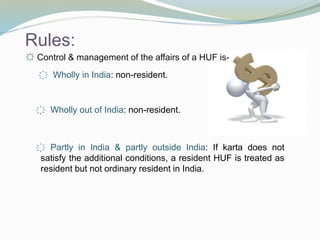 Rules:
☼ Control & management of the affairs of a HUF is-
҉ Wholly in India: non-resident.
҉ Wholly out of India: non-resident.
҉ Partly in India & partly outside India: If karta does not
satisfy the additional conditions, a resident HUF is treated as
resident but not ordinary resident in India.
 