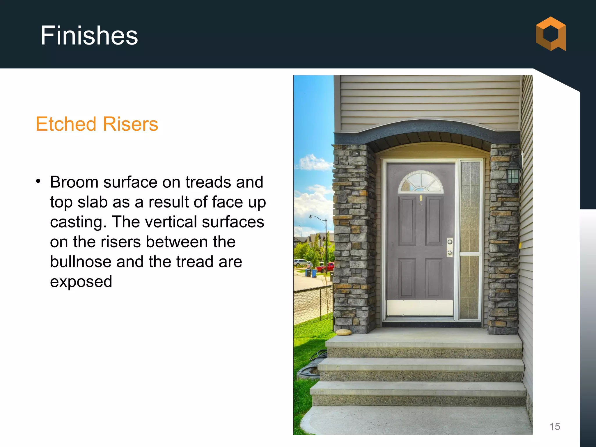 Finishes


Etched Risers

• Broom surface on treads and
  top slab as a result of face up
  casting. The vertical surfaces
  on the risers between the
  bullnose and the tread are
  exposed




                                    15
 