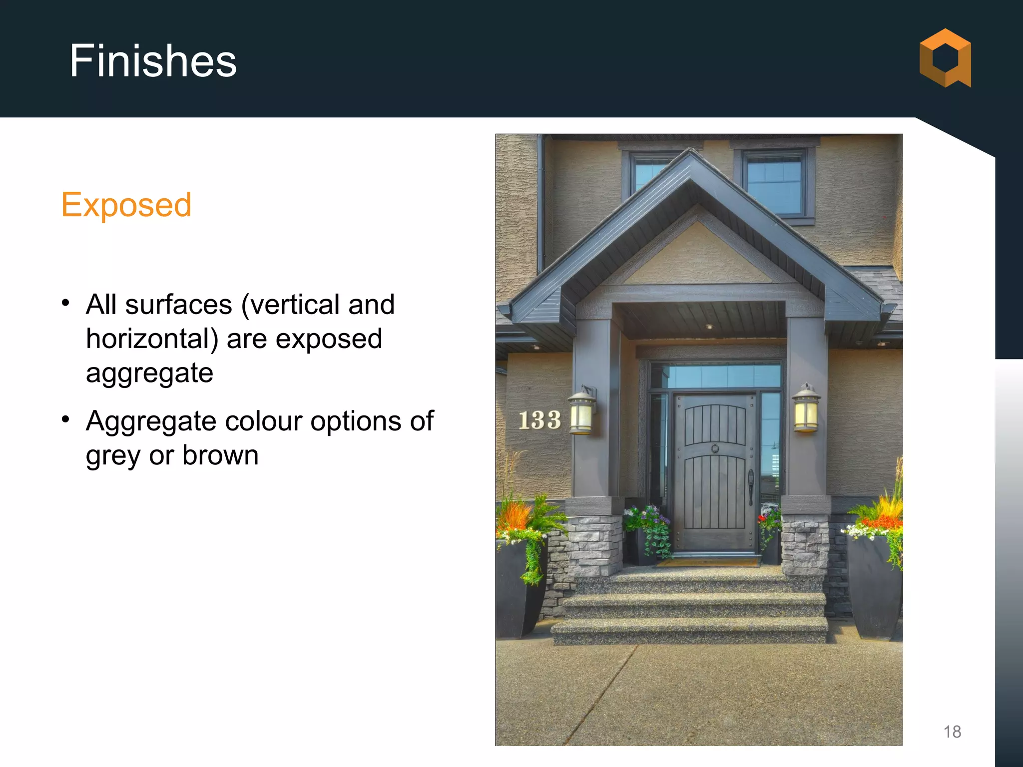 Finishes


Exposed

• All surfaces (vertical and
  horizontal) are exposed
  aggregate
• Aggregate colour options of
  grey or brown




                                18
 