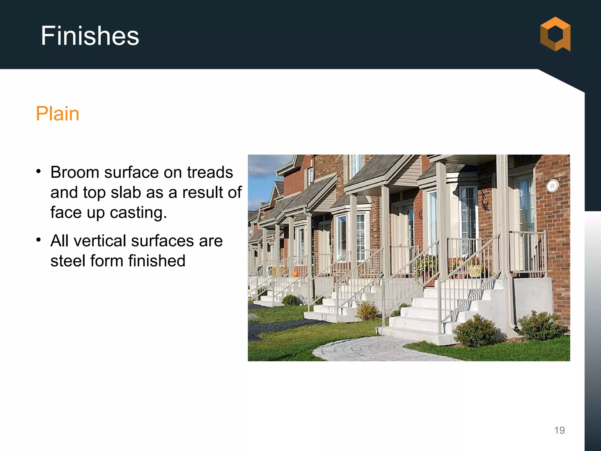 Finishes

Plain

• Broom surface on treads
  and top slab as a result of
  face up casting.
• All vertical surfaces are
  steel form finished




                                19
 