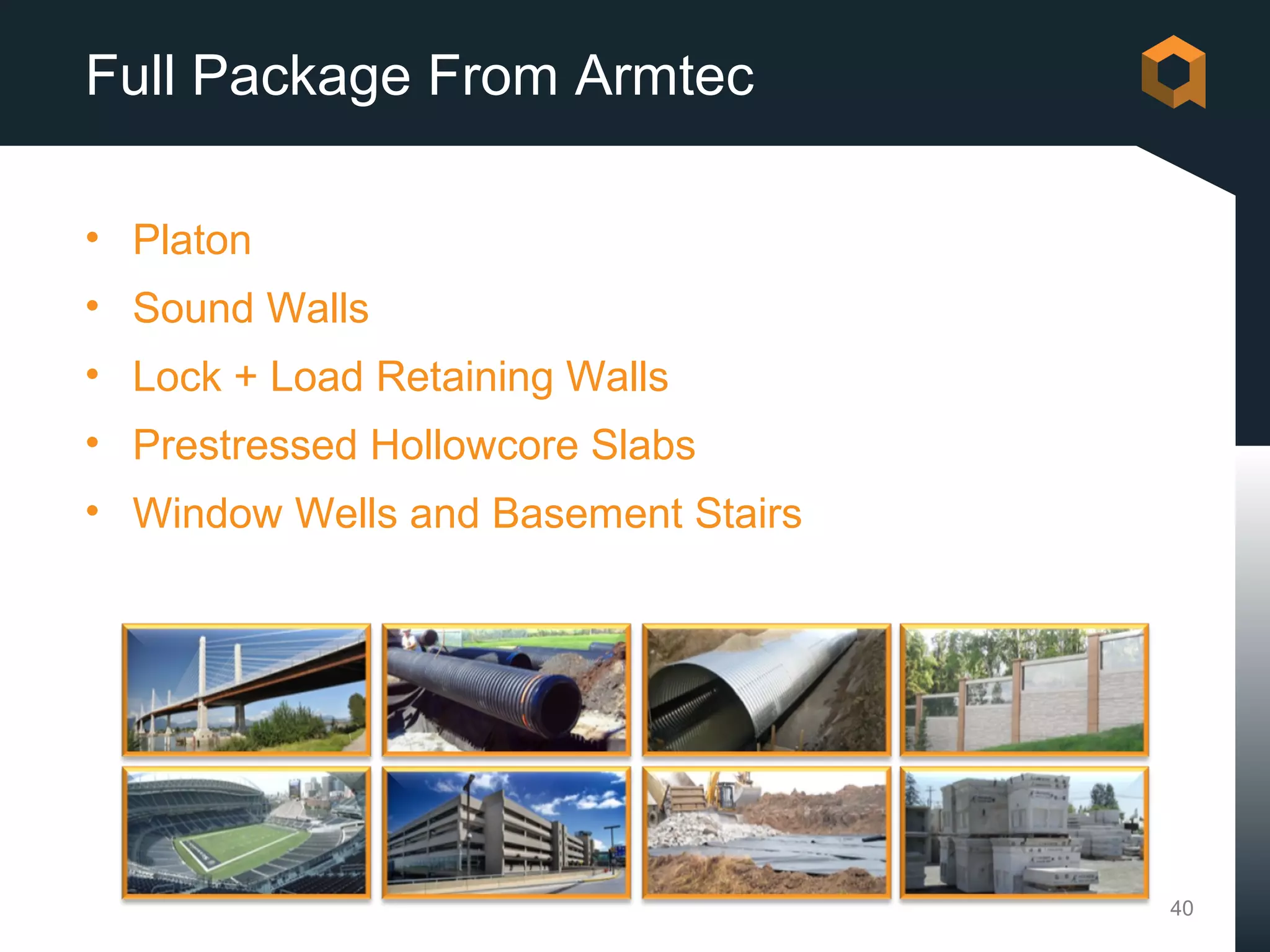 Full Package From Armtec

• Platon
• Sound Walls
• Lock + Load Retaining Walls
• Prestressed Hollowcore Slabs
• Window Wells and Basement Stairs




                                     40
 