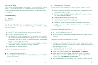 Indemnity Value                                                                           b        Common Area Contents
means the cost to rebuild, replace or repair property to a condition which is equiva-     Common Area Contents means (but not so as to limit the generality thereof):
lent to or substantially the same as but not better nor more extensive than its
condition at the time of loss taking into consideration age, condition and remain-            i   furniture, furnishings, household goods, light ﬁttings, internal blinds, curtains,
ing useful life.                                                                                  ﬁre extinguishers and the like;
                                                                                              ii built-in or freestanding appliances such as dishwashers, washing machines
Insured Property                                                                                  and dryers, other electrical items;
                                                                                              iii carpets (whether ﬁxed or unﬁxed), ﬂoor rugs;
a         Building                                                                            iv swimming pools or spas that are not in-ground;
Building means:                                                                               v swimming pool or spa covers and accessories;
                                                                                              vi wheelchairs, garden equipment including lawn mowers, golf carts, golf
building or buildings as deﬁned by the Strata Schemes Management Act, Strata                      buggies or other similar type items but only if such item is not required to
Titles Act, Community Titles Act or similar legislation applying where Your Building              be registered;
is situated, including:
                                                                                          that You own or have legal responsibility for:
    i  outbuildings;
    ii ﬁxtures and structural improvements other than Floating Floors;                            at, in or adjacent to Your Situation, or
    iiiin-ground swimming pools and spas;                                                         temporarily removed elsewhere in Australia including transit to and from Your
    iv marinas, wharves, jetties, docks, pontoons, swimming platforms, or similar                 Situation.
       type facilities (whether ﬁxed or ﬂoating) which are used for non-commercial
       purposes and which do not provide fuel distribution facilities, unless We are      Building and Common Area Contents do not include:
       advised and otherwise agree in writing;
    v satellite dishes, radio, television and other antennas including their associated           aircraft, caravans, trailers, Vehicles (other than garden appliances not required
       wiring, masts, footings, foundations, moorings and towers;                                 to be registered), hovercraft and Watercraft including their accessories or spare
    vi underground and overhead services;                                                         parts whether ﬁtted or not;
                                                                                                  livestock, ﬁsh, birds or other animals;
that You own or have legal responsibility for:                                                    Lot Owners’ Contents and any other personal property of theirs;
                                                                                                  money, other than as covered under Special Beneﬁt 16 of Policy 1;
     at, in or adjacent to Your Situation, or                                                     plants, hedges, trees, shrubs, gravel, shale, stones, clay or soil on paths or
     temporarily removed elsewhere in Australia including transit to and from Your                driveways or tennis courts, soil or bark or mulch in gardens other than as
     Situation. See page 25.                                                                      covered under Special Beneﬁt 14 of Policy 1; and
                                                                                                  paint and wallpaper and temporary wall, ﬂoor and ceiling coverings within a

Residential Strata Insurance Plan   Date effective: 01.03.11
                                                                                   21                                                                                           22
 