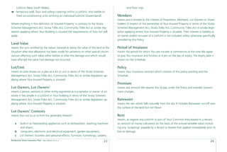 Lot/Unit (New South Wales);                                                               and ﬂoor rugs.
     temporary wall, ﬂoor and ceiling coverings within a Lot/Unit, and mobile or
     ﬁxed air-conditioning units servicing an individual Lot/Unit (Queensland).        Members
                                                                                       means and is limited to the interest of Proprietors, Members, Lot Owners or Share-
Where anything in this deﬁnition of ‘Insured Property’ is contrary to the Strata       holders in respect of the ownership of Your Insured Property in terms of the Strata
Schemes Management Act, Strata Titles Act, Community Titles Act or similar leg-        Schemes Management Act, Strata Titles Act, Community Titles Act or similar legis-
islation applying where Your Building is situated the requirements of Your Act will    lation applying where Your Insured Property is situated. Their interest or liability as
apply.                                                                                 an owner and/or occupier of a Lot/Unit is not included unless otherwise speciﬁcally
                                                                                       provided by this Policy.
Land Value
means the sum certiﬁed by the Valuer General as being the value of the land at the     Period of Insurance
Situation after due allowance has been made for variations or other special circum-    means the period for which You are insured. It commences at the time We agree
stances affecting such value either before or after the damage and which would         to give You insurance and ﬁnishes at 4 pm on the day of expiry. The expiry date is
have affected the value had damage not occurred.                                       shown on the Schedule.

Lot/Unit                                                                               Policy
means an area shown on a plan as a lot or unit in terms of the Strata Schemes          means Your insurance contract which consists of this policy wording and the
Management Act, Strata Titles Act, Community Titles Act or similar legislation ap-     Schedule.
plying where Your Insured Property is situated.
                                                                                       Premium
Lot Owners, Lot Owners’                                                                means any amount We require You to pay under the Policy and includes Govern-
means a person, persons or other entity registered as a proprietor or owner of an      ment charges.
estate in fee simple in a Lot/Unit in Your building in terms of the Strata Schemes
Management Act, Strata Titles Act, Community Titles Act or similar legislation ap-     Rainwater
plying where Your Insured Property is situated.                                        means the rain which falls naturally from the sky. It includes Rainwater run-off over
                                                                                       the surface of the land but not Flood.
Lot Owners’ Contents
means (but not so as to limit the generality thereof):                                 Rent
                                                                                       means, as regards any Lot/Unit or part of Your Common Area leased to a tenant,
    a    built-in or freestanding appliances such as dishwashers, washing machines     an amount of money calculated on the basis of the annual rentable value (includ-
         and dryers;                                                                   ing any ‘outgoings’ payable by a tenant or lessee) that applied immediately prior to
    b    computers, electronic and electrical equipment, garden equipment;             loss or damage.
    c    Lot Owners’ business and personal effects, furniture, furnishings, carpets,
Residential Strata Insurance Plan   Date effective: 01.03.11
                                                                                23                                                                                       24
 