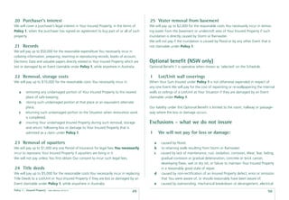 20 Purchaser’s interest                                                                   25 Water removal from basement
We will cover a purchaser’s legal interest in Your Insured Property, in the terms of      We will pay up to $2,000 for the reasonable costs You necessarily incur in remov-
Policy 1, when the purchaser has signed an agreement to buy part of or all of such        ing water from the basement or undercroft area of Your Insured Property if such
property.                                                                                 inundation is directly caused by Storm or Rainwater.
                                                                                          We will not pay if the inundation is caused by Flood or by any other Event that is
21 Records                                                                                not claimable under Policy 1.
We will pay up to $50,000 for the reasonable expenditure You necessarily incur in
collating information, preparing, rewriting or reproducing records, books of account,
Electronic Data and valuable papers directly related to Your Insured Property which are   Optional beneﬁt (NSW only)
lost or damaged by an Event claimable under Policy 1, while anywhere in Australia.        Optional Beneﬁt 1 is operative when shown as ‘selected’ on the Schedule.

22 Removal, storage costs                                                                 1       Lot/Unit wall coverings
We will pay up to $10,000 for the reasonable costs You necessarily incur in:              When Your Sum Insured under Policy 1 is not otherwise expended in respect of
                                                                                          any one Event We will pay for the cost of repainting or re-wallpapering the internal
    a    removing any undamaged portion of Your Insured Property to the nearest           walls or ceilings of a Lot/Unit at Your Situation if they are damaged by an Event
         place of safe keeping;                                                           claimable under Policy 1.
    b     storing such undamaged portion at that place or an equivalent alternate
         place;                                                                           Our liability under this Optional Beneﬁt is limited to the room, hallway or passage-
    c    returning such undamaged portion to the Situation when restoration work          way where the loss or damage occurs.
         is completed;
    d     insuring Your undamaged Insured Property during such removal, storage           Exclusions - what we do not insure
         and return; following loss or damage to Your Insured Property that is
         admitted as a claim under Policy 1.                                              1       We will not pay for loss or damage:

23 Removal of squatters                                                                       a    caused by Flood.
We will pay up to $1,000 any one Period of Insurance for legal fees You necessarily           b    to retaining walls resulting from Storm or Rainwater.
incur to repossess Your Insured Property if squatters are living in it.                       c    caused by lack of maintenance, rust, oxidation, corrosion, Wear, Tear, fading,
We will not pay unless You ﬁrst obtain Our consent to incur such legal fees.                       gradual corrosion or gradual deterioration, concrete or brick cancer,
                                                                                                   developing ﬂaws, wet or dry rot, or failure to maintain Your Insured Property
24 Title deeds                                                                                     in a reasonably good state of repair.
We will pay up to $5,000 for the reasonable costs You necessarily incur in replacing          d    caused by non-rectiﬁcation of an Insured Property defect, error or omission
Title Deeds to a Lot/Unit or Your Insured Property if they are lost or damaged by an               that You were aware of, or should reasonably have been aware of.
Event claimable under Policy 1, while anywhere in Australia.                                  e    caused by overwinding, mechanical breakdown or derangement, electrical
Policy 1 - Insured Property   Date effective: 01.03.11
                                                                                  49                                                                                        50
 