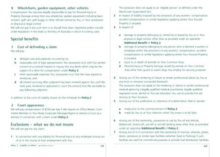 8        Wheelchairs, garden equipment, other vehicles                                          This exclusion does not apply to an ‘eligible person’ as deﬁned under the
Compensation You become legally responsible to pay for Personal Injury or                       WorkCover Queensland Act.
Property Damage arising from any wheelchair, garden equipment including lawn                2   In respect of liability imposed by the provisions of any workers’ compensation,
mowers, golf cart, golf buggy or other Vehicle owned by You, in Your possession                 accident compensation or similar legislation applying where Your Insured
or physical or legal control.                                                                   Property is situated.
We will not pay if any such item is or should have been registered and/or insured           3   In respect of:
under legislation in the State or Territory of Australia in which it is being used.
                                                                                                a    damage to property belonging to, rented by or leased by You or in Your
Special beneﬁts                                                                                     physical or legal control, other than as provided under an operative
                                                                                                    Additional Beneﬁt of Policy 2;
1        Cost of defending a claim                                                              b    damage to property belonging to any person who is deemed a worker or
We will pay:                                                                                         employee within the provisions of any workers’ compensation, accident
                                                                                                     compensation or similar legislation applying where Your Insured Property
    a      all legal costs and expenses incurred by Us;                                              is situated;
    b      reasonable cost of legal representation You necessarily incur with Our written       c   injury to or death of animals on Your Common Area;
           consent at a coronial inquest or inquiry into any death which may be the             d    Personal Injury or Property Damage caused by animals on Your Common
           subject of a claim for compensation under Policy 2;                                        Area other than guard or watch dogs You employ for security purposes
    c      other reasonable expenses You necessarily incur that We have agreed to
           reimburse; and                                                                   4   Arising out of the rendering or failure to render professional advice by You or
    d      all interest accruing after judgment has been entered against You until We           any error or omission connected therewith.
           have paid, tendered or deposited in court the amount that We are liable to           This exclusion does not apply to the rendering or failure to render professional
           pay following judgment;                                                              medical advice by a legally qualiﬁed medical practitioner, legally qualiﬁed
                                                                                                registered nurse, dentist or ﬁrst aid attendant You use to provide ﬁrst aid
in addition to the Limit of Liability shown on the Schedule for Policy 2.                       services at Your Situation.
                                                                                            5   Arising out of the publication or utterance of a defamation, libel or slander:
2        Court appearance
We will pay compensation of $250 per day if We require an Ofﬁce Bearer, Com-                    a   made prior to the commencement of Policy 2;
mittee Member or Your Body Corporate Manager/Agent to attend a Court as a                       b   made by You or at Your direction when You knew it to be false.
witness in connection with a claim under Policy 2.
                                                                                            6   Arising out of the ownership, possession or use by You of any Vehicle,
Exclusions - what we do not insure                                                              Watercraft, hovercraft, aircraft or aircraft landing areas other than as provided
We will not pay for any claim:                                                                  under an operative Additional Beneﬁt of Policy 2.
                                                                                            7   Arising out of or in connection with the ownership of marinas, wharves, jetties,
1       In connection with any liability for Personal Injury to any employee arising out        docks, pontoons or similar type facilities (whether ﬁxed or ﬂoating) if such
        of or in the course of their employment with You.                                       facilities are used for commercial purposes or provide fuel distribution facilities,
Policy 2 - Liability to Others   date effective: 01.03.11
                                                                                    59                                                                                         60
 