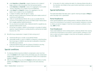 b    under Event 6a and Event 6b in respect of persons not in receipt of            3    In the event of a claim involving the death of a Voluntary Worker We will, at
           wages, salaries or other remuneration from their personal exertion;                 Our discretion, be entitled to have a post-mortem examination carried out at
      c    under Event 6a and Event 6b in excess of an aggregate of one hundred                Our expense.
            and four (104) weeks in all, in respect of any one disablement;
      d    under Event 7 and Event 9 in excess of an aggregate of ten (10)                Special deﬁnitions
           weeks in all, in respect of any one disablement;
      e    in respect of children under the age of 12 years;                              The words listed below have been given a speciﬁc meaning and apply to Policy 3
      f    unless the results of bodily injury manifests itself within twelve months of   when they begin with a capital letter.
           sustaining such bodily injury;
      g    unless an injured Voluntary Worker will, as soon as possible after the         Partial Disablement
           occurrence of any bodily injury, procure and follow proper medical advice      means partial disablement which entirely prevents a Voluntary Worker from carry-
           from a legally qualiﬁed medical practitioner;                                  ing out the normal duties of such person’s usual occupation, profession or business
      h    for any amounts recoverable under a Medicare beneﬁt or payable by any          or, where such person engages in more than one occupation, profession or busi-
           registered health beneﬁts insurer;                                             ness, ANY of them.
      i    for any fees or charges in relation to the provision in Australia of medical
           expenses, hospital treatment or ancillary beneﬁts as deﬁned by the Health      Total Disablement
           Insurance Act, 1973.                                                           means total disablement which entirely prevents a Voluntary Worker from carrying
                                                                                          out all of the normal duties of such person’s usual occupation, profession or busi-
2    We will not pay compensation in respect of claims arising out of:                    ness or, where such person engages in more than one occupation, profession or
                                                                                          business, ALL of them.
      a    intentional self-injury or suicide, or any attempt thereat;
      b    attributable wholly or in part to childbirth or pregnancy, notwithstanding
           that miscarriage or childbirth may have been accelerated or induced by
           the bodily injury sustained;
      c    a Voluntary Worker being under the inﬂuence of alcohol or any drug,
           other than a drug prescribed by a qualiﬁed medical practitioner.

Special conditions
1     If a Voluntary Worker becomes entitled to compensation under more than
      one of the Events 1 to 5 in respect of the same bodily injury, the compensation
      payable will be cumulative up to one hundred percent (100%) of the compensation
      payable for Event 1.
2     After the occurrence of any one of the Events 2 to 5 there will be no further
      liability under Policy 3 for these Events in respect of the same Voluntary
      Worker.

Policy 3 - Voluntary Workers   date effective: 01.03.11
                                                                                  67                                                                                     68
 