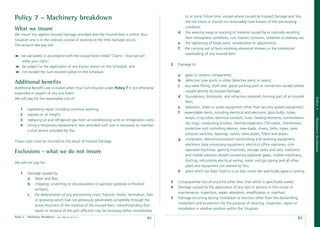 Policy 7 – Machinery breakdown                                                                            or at some future time, except where caused by Insured Damage and You
                                                                                                          did not know or should not reasonably have known of the pre-existing
                                                                                                          condition;
What we insure
                                                                                                     d    the wearing away or wasting of material caused by or naturally resulting
We insure You against Insured Damage provided that the Insured Item is within Your
                                                                                                          from atmospheric conditions, rust, Erosion, corrosion, oxidation or ordinary use;
Situation and is in the ordinary course of working at the time damage occurs.
                                                                                                     e    the tightening of loose parts, recalibration or adjustments;
The amount We pay will:
                                                                                                     f   the carrying out of tests involving abnormal stresses or the intentional
                                                                                                          overloading of any Insured Item.
     be calculated in accordance with the clause herein titled ‘Claims - how we will
     settle your claim’;
                                                                                                 2   Damage to:
     be subject to the application of any Excess shown on the Schedule; and
     not exceed the Sum Insured stated on the Schedule.
                                                                                                     a   glass or ceramic components;
                                                                                                     b   defective tube joints or other defective joints or seams;
Additional beneﬁts
                                                                                                     c   any valve ﬁtting, shaft seal, gland packing joint or connection except where
Additional Beneﬁts are included when Your Sum Insured under Policy 7 is not otherwise
                                                                                                         caused directly by Insured Damage;
expended in respect of any one Event.
                                                                                                     d   foundations, brickwork, and refractory materials forming part of an Insured




                                                                                                                                                                                              Policy 7
We will pay for the reasonable cost of:
                                                                                                         Item;
                                                                                                     e   television, video or audio equipment other than security system equipment;
    1    expediting repair including overtime working;
                                                                                                     f   expendable items, including electrical and electronic glass bulbs, tubes,
    2    express or air freight;
                                                                                                         lamps, x-ray tubes, electrical contacts, fuses, heating elements, commutators,




                                                                                                                                                                                              Machinery Breakdown
    3    replacing oil and refrigerant gas from air-conditioning units or refrigeration units;
                                                                                                         slip rings, conducting brushes, thermal expansion (TX) valves, thermostats,
    4    hiring a temporary replacement item provided such cost is necessary to maintain
                                                                                                         protective and controlling devices, over-loads, chains, belts, ropes, tyres,
         a vital service provided by You.
                                                                                                         pressure switches, bearings, valves, valve plates, ﬁlters and dryers;
                                                                                                     g   computers, telecommunication transmitting and receiving equipment,
These costs must be incurred as the result of Insured Damage.
                                                                                                         electronic data processing equipment, electrical ofﬁce machines, coin
                                                                                                         operated machines, gaming machines, storage tanks and vats, stationery
Exclusions - what we do not insure
                                                                                                         and mobile pressure vessels containing explosive gases, mobile machinery,
                                                                                                         ducting, reticulating electrical wiring, water and gas piping and all other
We will not pay for:
                                                                                                         plant and equipment not owned by You;
                                                                                                     h   plant which has been hired or is on loan unless We speciﬁcally agree in writing.
    1    Damage caused by:
         a Wear and Tear;
                                                                                                 3   Consequential loss of any kind other than that which is speciﬁcally stated.
         b chipping, scratching or discolouration of painted, polished or ﬁnished
                                                                                                 4   Damage caused by the application of any tool or process in the course of
            surfaces;
                                                                                                     maintenance, inspection, repair, alteration, modiﬁcation or overhaul.
         c the deterioration of any pre-existing crack, fracture, blister, lamination, ﬂaw
                                                                                                 5   Damage occurring during installation or erection other than the dismantling,
            or grooving which had not previously penetrated completely through the
                                                                                                     movement and re-erection for the purpose of cleaning, inspection, repair or
            entire thickness of the material of the Insured Item, notwithstanding that
                                                                                                     installation in another position within the Situation.
            repair or renewal of the part affected may be necessary either immediately
Policy 7 - Machinery Breakdown   date effective: 01.03.11
                                                                                         81                                                                                           82
 