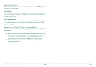Special deﬁnitions
The words listed below have been given a speciﬁc meaning and apply to Policy 8 when
they begin with a capital letter.

Catastrophe
means an Event which is sudden and widespread and which causes substantial damage
to property over a large area, and as a result of which the Insurance Council of Australia
issues a catastrophe code.

Cost of Evacuation
means costs necessarily incurred for road, rail, air or sea transport to the designated place
of evacuation and returning to Your Situation from the place of evacuation to resume
permanent residency.

Escalation in the Cost of Temporary Accommodation
means, when a Lot/Unit in Your Insured Property is occupied by a Lot Owner, the differ-
ence between:

    a     the amount of money payable for rental of a residential building or similar type
          accommodation of substantially the same size, containing similar facilities and in
          an equivalent suburban environment as Your Insured Property, following a
          Catastrophe or other loss referred to in Clause 1b of ‘What we insure’; and
    b     the cost of Temporary Accommodation that would have applied had the
          Catastrophe not occurred.




Policy 8 - Catastrophe Insurance   date effective: 01.03.11
                                                                                         89     90
 
