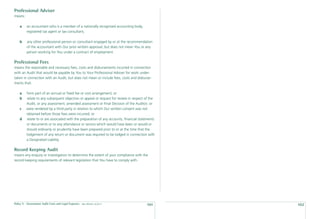 Professional Adviser
means:

    a    an accountant who is a member of a nationally recognised accounting body,
         registered tax agent or tax consultant;

    b    any other professional person or consultant engaged by or at the recommendation
         of the accountant with Our prior written approval, but does not mean You or any
         person working for You under a contract of employment.

Professional Fees
means the reasonable and necessary fees, costs and disbursements incurred in connection
with an Audit that would be payable by You to Your Professional Adviser for work under-
taken in connection with an Audit, but does not mean or include fees, costs and disburse-
ments that:

    a    form part of an annual or ﬁxed fee or cost arrangement; or
    b    relate to any subsequent objection or appeal or request for review in respect of the
         Audit, or any assessment, amended assessment or Final Decision of the Auditor; or
    c    were rendered by a third party in relation to which Our written consent was not
         obtained before those fees were incurred; or
    d    relate to or are associated with the preparation of any accounts, ﬁnancial statements
         or documents or to any attendance or service which would have been or would or
         should ordinarily or prudently have been prepared prior to or at the time that the
         lodgement of any return or document was required to be lodged in connection with
         a Designated Liability.

Record Keeping Audit
means any enquiry or investigation to determine the extent of your compliance with the
record keeping requirements of relevant legislation that You have to comply with.




Policy 9 - Government Audit Costs and Legal Expenses   date effective: 01.03.11
                                                                                        101      102
 