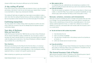 choose to effect cover, the amount will be set out on the Schedule.                         Who needs to tell us
                                                                                             It is important that you understand you are answering our questions in this
21 day cooling off period                                                                    way for yourself and anyone else whom you want to be covered by the Policy.
If you want to return your insurance after your decision to buy it, you may cancel it       If you do not tell us
and receive a full refund. To do this we must receive your request either in writing         If you do not answer our questions in this way, we may reduce or refuse to pay
or via email within 21 days of you receiving the Schedule.                                   a claim, or cancel the Policy. If you answer our questions fraudulently, we may
                                                                                             refuse to pay a claim and treat the Policy as never having been in force.
This cooling off right does not apply if you have made or are entitled to make a
claim. Even after the cooling off period ends you still have cancellation rights, how-   Renewals, variations, extensions and reinstatements
ever we may deduct certain amounts from any refund (see page 35 for details).            Once your insurance is entered into and is no longer new business then your duty
                                                                                         to us changes. You are required before you renew, vary, extend or reinstate your
Conﬁrming transactions                                                                   Policy, to tell us everything you know and that a reasonable person in the circum-
You may contact CHU in either writing, email or by phone to conﬁrm any trans-            stances could be expected to know, is a matter that is relevant to our decision
action under your insurance if you do not already have the required insurance            whether to insure you, and anyone else to be insured under this insurance, and if
conﬁrmation details.                                                                     so, on what terms.

Your duty of disclosure                                                                     You do not have to tell us about any matter
What you must tell us
Under the Insurance Contracts Act 1984 (the Act), you have a Duty of Disclosure.                  that diminishes the risk
The Act requires that before a policy is entered into, you must give us certain in-               that is of common knowledge
formation we need to decide whether to insure you and anyone else to be insured                   that we know or should know in the ordinary course of our business as
under the policy, and on what terms. Your Duty of Disclosure is different, depend-                an insurer, or
ing on whether this is a new Policy or not.                                                       which we indicate we do not want to know.

New business                                                                                If you do not tell us
Where you are entering into this Policy for the ﬁrst time (that is, it is new busi-          If you do not comply with your Duty of Disclosure we may reduce or refuse to
ness and is not being renewed, varied, extended or reinstated) you must tell us              pay a claim or cancel your Policy. If your non-disclosure is fraudulent we may
everything you know and that a reasonable person in the circumstances could be               treat this Policy as never having been in force.
expected to tell us, in answer to the speciﬁc questions we ask.
                                                                                         The General Insurance Code of Practice
When answering our questions you must be honest.                                         QBE Insurance (Australia) Limited is a signatory to the General Insurance Code of
                                                                                         Practice. The aims of this Code are fully supported by CHU.
Product Disclosure Statement   Date effective: 01.03.11
                                                                                 11                                                                                     12
 