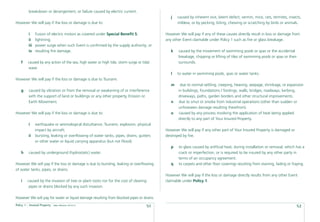 breakdown or derangement, or failure caused by electric current.
                                                                                              j   caused by inherent vice, latent defect, vermin, mice, rats, termites, insects,
However We will pay if the loss or damage is due to:                                              mildew, or by pecking, biting, chewing or scratching by birds or animals.

         i     Fusion of electric motors as covered under Special Beneﬁt 5;                However We will pay if any of these causes directly result in loss or damage from
         ii    lightning;                                                                  any other Event claimable under Policy 1 such as ﬁre or glass breakage.
         iii   power surge when such Event is conﬁrmed by the supply authority; or
         iv    resulting ﬁre damage.                                                          k   caused by the movement of swimming pools or spas or the accidental
                                                                                                  breakage, chipping or lifting of tiles of swimming pools or spas or their
    f    caused by any action of the sea, high water or high tide, storm surge or tidal           surrounds.
         wave.
                                                                                              l   to water in swimming pools, spas or water tanks.
However We will pay if the loss or damage is due to Tsunami.
                                                                                              m    due to normal settling, creeping, heaving, seepage, shrinkage, or expansion
    g    caused by vibration or from the removal or weakening of or interference                  in buildings, foundations / footings, walls, bridges, roadways, kerbing,
         with the support of land or buildings or any other property, Erosion or                  driveways, paths, garden borders and other structural improvements.
         Earth Movement.                                                                      n   due to smut or smoke from industrial operations (other than sudden or
                                                                                                  unforeseen damage resulting therefrom).
However We will pay if the loss or damage is due to:                                          o   caused by any process involving the application of heat being applied
                                                                                                  directly to any part of Your Insured Property.
         i     earthquake or seismological disturbance, Tsunami, explosion, physical
               impact by aircraft;                                                         However We will pay if any other part of Your Insured Property is damaged or
         ii    bursting, leaking or overﬂowing of water tanks, pipes, drains, gutters      destroyed by ﬁre.
               or other water or liquid carrying apparatus (but not Flood).
                                                                                              p   to glass caused by artiﬁcial heat, during installation or removal, which has a
    h     caused by underground (hydrostatic) water.                                              crack or imperfection, or is required to be insured by any other party in
                                                                                                  terms of an occupancy agreement.
However We will pay if the loss or damage is due to bursting, leaking or overﬂowing           q   to carpets and other ﬂoor coverings resulting from staining, fading or fraying.
of water tanks, pipes, or drains.
                                                                                           However We will pay if the loss or damage directly results from any other Event
    i    caused by the invasion of tree or plant roots nor for the cost of clearing        claimable under Policy 1.
          pipes or drains blocked by any such invasion.

However We will pay for water or liquid damage resulting from blocked pipes or drains.
Policy 1 - Insured Property   Date effective: 01.03.11
                                                                                      51                                                                                     52
 