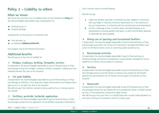 Policy 2 – Liability to others                                                            Your Common Area or Insured Property.

                                                                                          We will not pay:
What we insure
We insure You up to the Limit of Liability shown on the Schedule for Policy 2 if
                                                                                               a    unless the fertiliser, pesticide or herbicide has been applied in conformity
You become legally responsible to pay compensation for:
                                                                                                    with any Public or Statutory Authority requirement or, in the absence of
                                                                                                    any such requirement, in conformity with the manufacturer’s recommendations;
     Personal Injury; or
                                                                                               b    for loss or damage to Your Common Area or Insured Property, or its
     Property Damage;
                                                                                                    improvements including gardens and lawns, to which the fertiliser, pesticide
                                                                                                    or herbicide was being applied.
resulting from an Occurrence in connection with:

     Your Business; or
                                                                                           4       Hiring out of sporting and recreational facilities
                                                                                          Compensation You become legally responsible to pay for Personal Injury or Prop-
     an operative Additional Beneﬁt;
                                                                                          erty Damage arising from the hiring out of sporting or recreational facilities (such
                                                                                          as but not limited to tennis courts or swimming pools) owned by You.
that happens during the Period of Insurance.

Additional beneﬁts                                                                         5       Recreational activities
                                                                                          Compensation You become legally responsible to pay for Personal Injury or
We will pay up to the Limit of Liability for:
                                                                                          Property Damage arising from recreational or social activities arranged for and on
                                                                                          behalf of Lot Owners and occupiers of Lots/Units.
1      Bridges, roadways, kerbing, footpaths, services
Compensation You become legally responsible to pay for Personal Injury or Prop-
erty Damage arising from bridges, roadways, kerbing, footpaths, underground and
                                                                                           6       Services
                                                                                          Compensation You become legally responsible to pay for Personal Injury or Prop-
overhead services You own at the Situation.
                                                                                          erty Damage arising out of the Service or Services You provide for the beneﬁt,
                                                                                          general use and enjoyment of Lot Owners and occupiers of Lots/Units at Your
2      Car park liability
                                                                                          Situation.
Compensation You become legally responsible to pay for Personal Injury or Prop-
erty Damage to Vehicles in Your physical or legal control where such Property Dam-
age occurs in a car park You own at the Situation.
                                                                                           7       Watercraft
                                                                                          Compensation You become legally responsible to pay for Personal Injury or Prop-
We will not pay if the Vehicle is owned or being used by You or is being used on
                                                                                          erty Damage arising from any Watercraft (not exceeding 8 metres in length) owned
Your behalf.
                                                                                          by You, in Your possession or physical or legal control.
                                                                                          We will not pay if any such item is or should have been insured under legislation of
3      Fertiliser, pesticide, herbicide application
                                                                                          the State or Territory of Australia in which it is being used.
Compensation You become legally responsible to pay for Personal Injury or Prop-
erty Damage arising from the application of any fertiliser, pesticide or herbicide to

Policy 2 - Liability to Others   date effective: 01.03.11
                                                                                 57                                                                                        58
                                                                               Policy 2   Liability to Others
 
