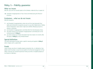 Policy 5 – Fidelity guarantee
What we insure
We will, up to the Sum Insured stated on the Schedule, indemnify You in respect of:

      fraudulent misappropriation of Your funds committed during the Period of
      Insurance.

Exclusions - what we do not insure
We will not pay for:

1     any fraudulent misappropriation unless and until You have exhausted Your
      rights and entitlements to payment pursuant to any other ﬁdelity bond or ﬁdelity
      fund of whatsoever nature which might exist whether effected pursuant to
      statute or otherwise;




                                                                                              Policy 5
2     any fraudulent misappropriation committed after the initial discovery of loss;
3     any losses arising out of fraudulent misappropriation committed prior to the
      commencement of Policy 5;
4     any claims arising out of losses discovered more than twelve (12) months after




                                                                                              Fidelity Guarantee
      the expiry of Policy 5, or any renewal thereof.

Special deﬁnition
The word listed below has been given a speciﬁc meaning and applies to Policy 5
when it begins with a capital letter.


Funds
means money, securities or tangible property received by You, or collected on Your
behalf, which has been or was to be set aside for the ﬁnancial management of Your
affairs. Funds do not include the personal money, securities or tangible property of
Lot Owners or Members.




Policy 5 - Fidelity Guarantee   date effective: 01.03.11
                                                                                 71      72
 