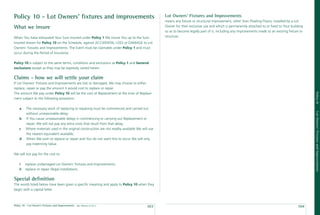 Policy 10 - Lot Owners’ ﬁxtures and improvements                                                   Lot Owners’ Fixtures and Improvements
                                                                                                   means any ﬁxture or structural improvement, other than Floating Floors, installed by a Lot
What we insure                                                                                     Owner for their exclusive use and which is permanently attached to or ﬁxed to Your building
                                                                                                   so as to become legally part of it, including any improvements made to an existing ﬁxture or
When You have exhausted Your Sum Insured under Policy 1 We insure You up to the Sum                structure.
Insured shown for Policy 10 on the Schedule, against ACCIDENTAL LOSS or DAMAGE to Lot
Owners’ Fixtures and Improvements. The Event must be claimable under Policy 1 and must
occur during the Period of Insurance.

Policy 10 is subject to the same terms, conditions and exclusions as Policy 1 and General
exclusions except as they may be expressly varied herein.

Claims - how we will settle your claim
If Lot Owners’ Fixtures and Improvements are lost or damaged, We may choose to either
replace, repair or pay the amount it would cost to replace or repair.




                                                                                                                                                                                                  Policy 10
The amount We pay under Policy 10 will be the cost of Replacement at the time of Replace-
ment subject to the following provisions:

    a    The necessary work of replacing or repairing must be commenced and carried out




                                                                                                                                                                                                  Lot Owners’ Fixtures and Improvements
         without unreasonable delay;
    b    If You cause unreasonable delays in commencing or carrying out Replacement or
         repair, We will not pay any extra costs that result from that delay;
    c    Where materials used in the original construction are not readily available We will use
         the nearest equivalent available;
    d    When We wish to replace or repair and You do not want this to occur We will only
         pay Indemnity Value.

We will not pay for the cost to:

    i    replace undamaged Lot Owners’ Fixtures and Improvements;
    ii   replace or repair illegal installations.

Special deﬁnition
The words listed below have been given a speciﬁc meaning and apply to Policy 10 when they
begin with a capital letter.



Policy 10 - Lot Owner’s Fixtures and Improvements   date effective: 01.03.11
                                                                                           103                                                                                             104
 