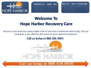 Welcome To
Hope Harbor Recovery Care
Do you or your loved one need a higher level of care than a traditional sober living? Are you
looking for a cost effective alternative to more inpatient treatment?
Call us today at 866.426.9505
 