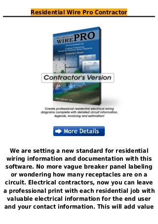 Residential Wire Pro Contractor
We are setting a new standard for residential
wiring information and documentation with this
software. No more vague breaker panel labeling
or wondering how many receptacles are on a
circuit. Electrical contractors, now you can leave
a professional print with each residential job with
valuable electrical information for the end user
and your contact information. This will add value
 