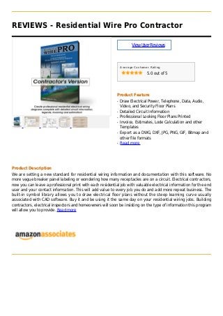 REVIEWS - Residential Wire Pro Contractor
ViewUserReviews
Average Customer Rating
5.0 out of 5
Product Feature
Draw Electrical Power, Telephone, Data, Audio,q
Video, and Security Floor Plans
Detailed Circuit Informationq
Professional Looking Floor Plans Printedq
Invoice, Estimates, Lode Calculation and otherq
Templates
Export as a DWG, DXF, JPG, PNG, GIF, Bitmap andq
other file formats
Read moreq
Product Description
We are setting a new standard for residential wiring information and documentation with this software. No
more vague breaker panel labeling or wondering how many receptacles are on a circuit. Electrical contractors,
now you can leave a professional print with each residential job with valuable electrical information for the end
user and your contact information. This will add value to every job you do and add more repeat business. The
built-in symbol library allows you to draw electrical floor plans without the steep learning curve usually
associated with CAD software. Buy it and be using it the same day on your residential wiring jobs. Building
contractors, electrical inspectors and homeowners will soon be insisting on the type of information this program
will allow you to provide. Read more
 