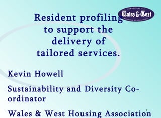 Resident profiling to support the delivery of tailored services. Kevin Howell Sustainability and Diversity Co-ordinator Wales & West Housing Association 