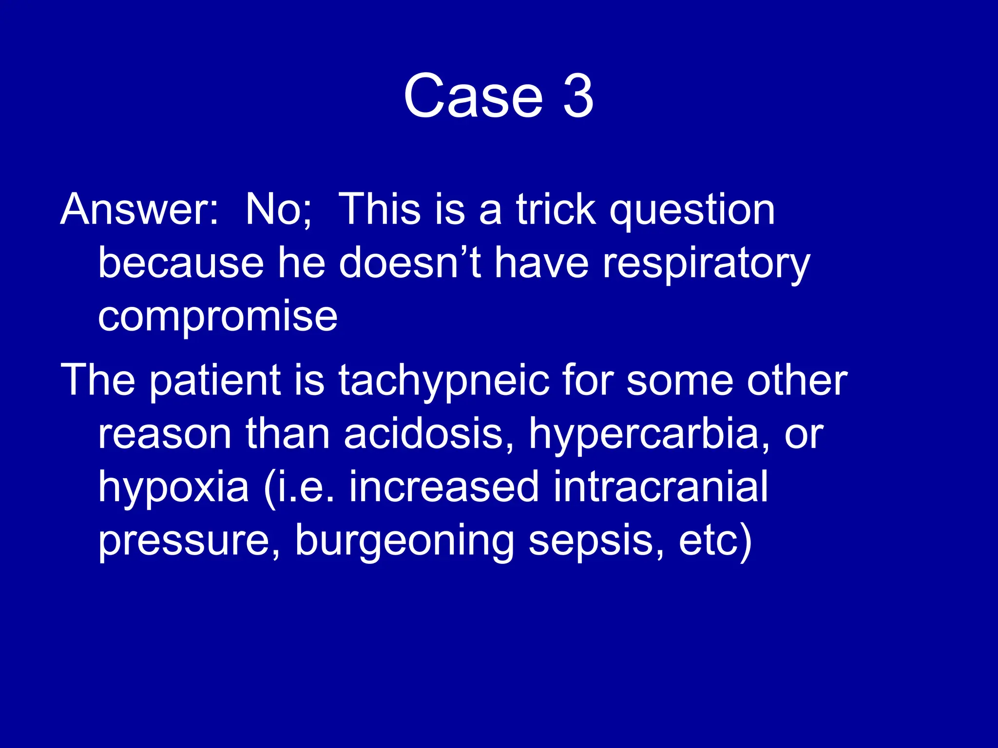 Case 3
Answer: No; This is a trick question
because he doesn’t have respiratory
compromise
The patient is tachypneic for some other
reason than acidosis, hypercarbia, or
hypoxia (i.e. increased intracranial
pressure, burgeoning sepsis, etc)
 