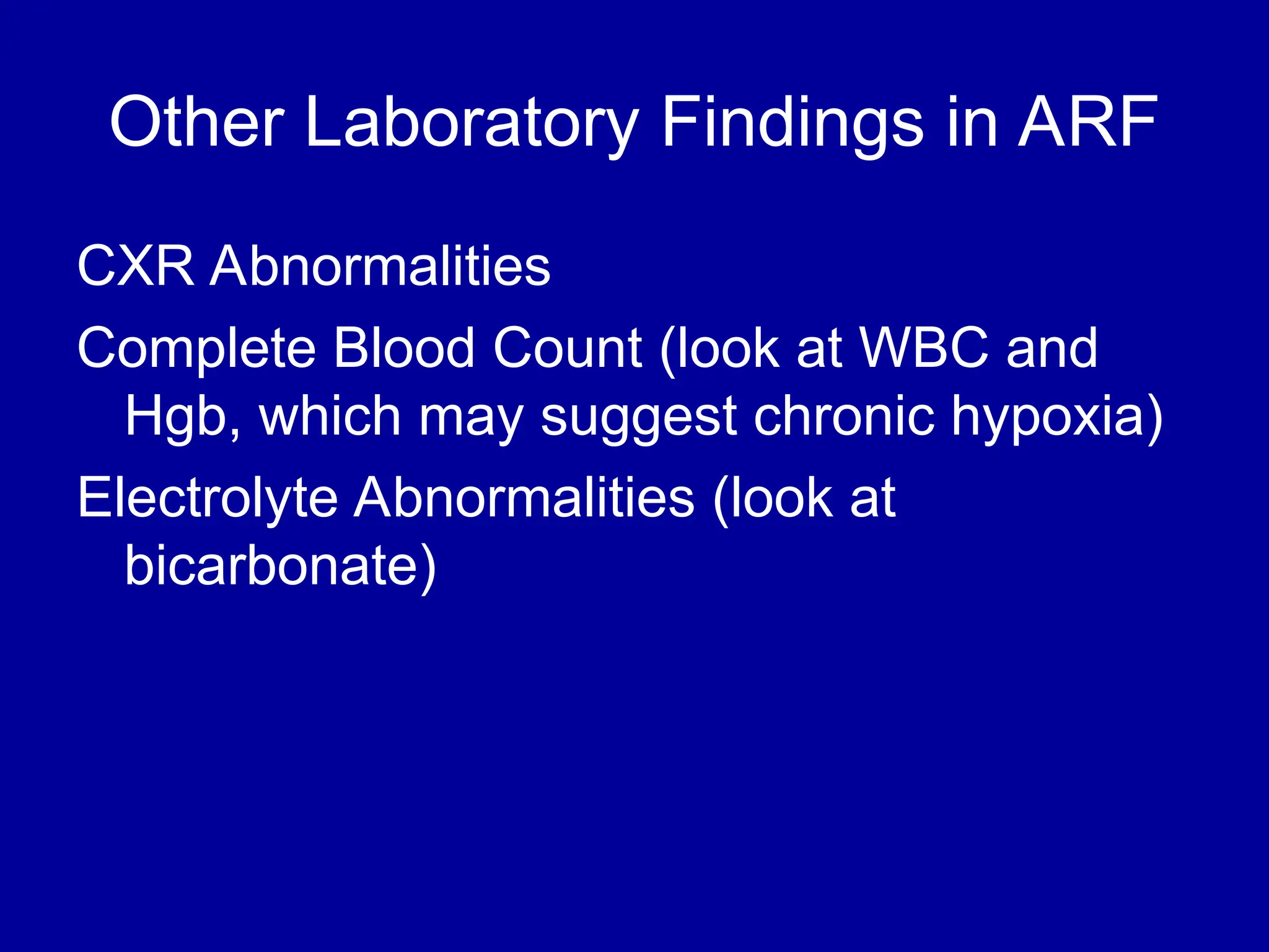 Other Laboratory Findings in ARF
CXR Abnormalities
Complete Blood Count (look at WBC and
Hgb, which may suggest chronic hypoxia)
Electrolyte Abnormalities (look at
bicarbonate)
 