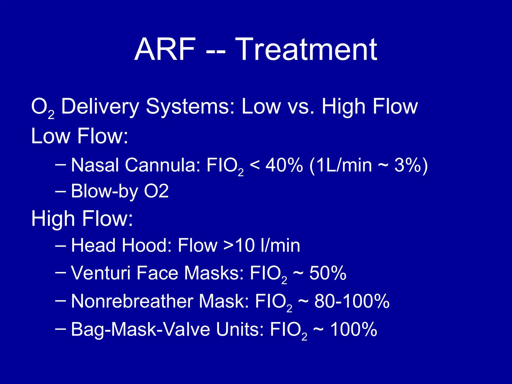 ARF -- Treatment
O2 Delivery Systems: Low vs. High Flow
Low Flow:
– Nasal Cannula: FIO2 < 40% (1L/min ~ 3%)
– Blow-by O2
High Flow:
– Head Hood: Flow >10 l/min
– Venturi Face Masks: FIO2 ~ 50%
– Nonrebreather Mask: FIO2 ~ 80-100%
– Bag-Mask-Valve Units: FIO2 ~ 100%
 