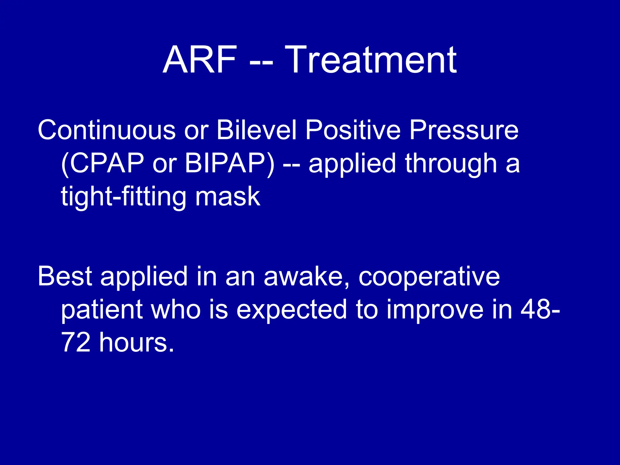 ARF -- Treatment
Continuous or Bilevel Positive Pressure
(CPAP or BIPAP) -- applied through a
tight-fitting mask
Best applied in an awake, cooperative
patient who is expected to improve in 48-
72 hours.
 