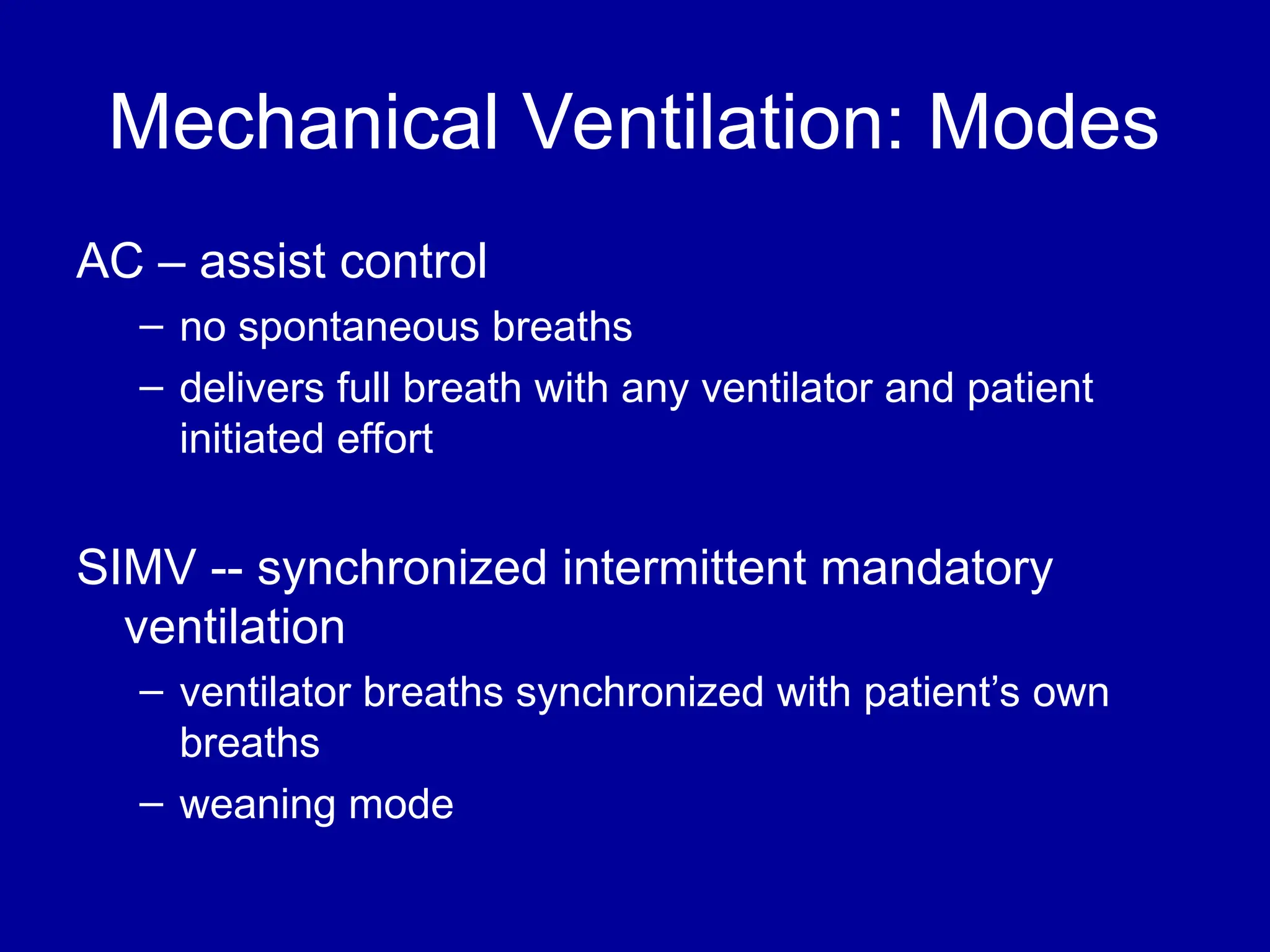 Mechanical Ventilation: Modes
AC – assist control
– no spontaneous breaths
– delivers full breath with any ventilator and patient
initiated effort
SIMV -- synchronized intermittent mandatory
ventilation
– ventilator breaths synchronized with patient’s own
breaths
– weaning mode
 