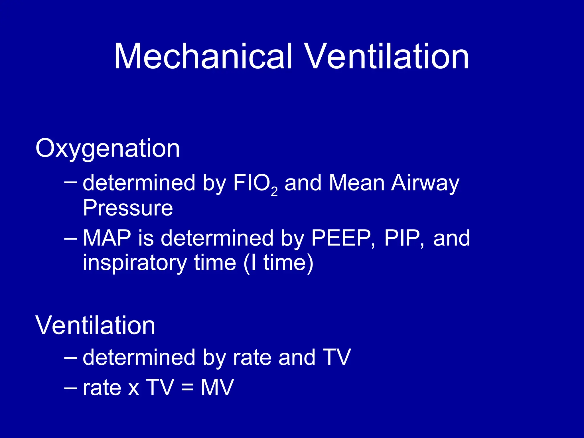 Mechanical Ventilation
Oxygenation
– determined by FIO2 and Mean Airway
Pressure
– MAP is determined by PEEP, PIP, and
inspiratory time (I time)
Ventilation
– determined by rate and TV
– rate x TV = MV
 