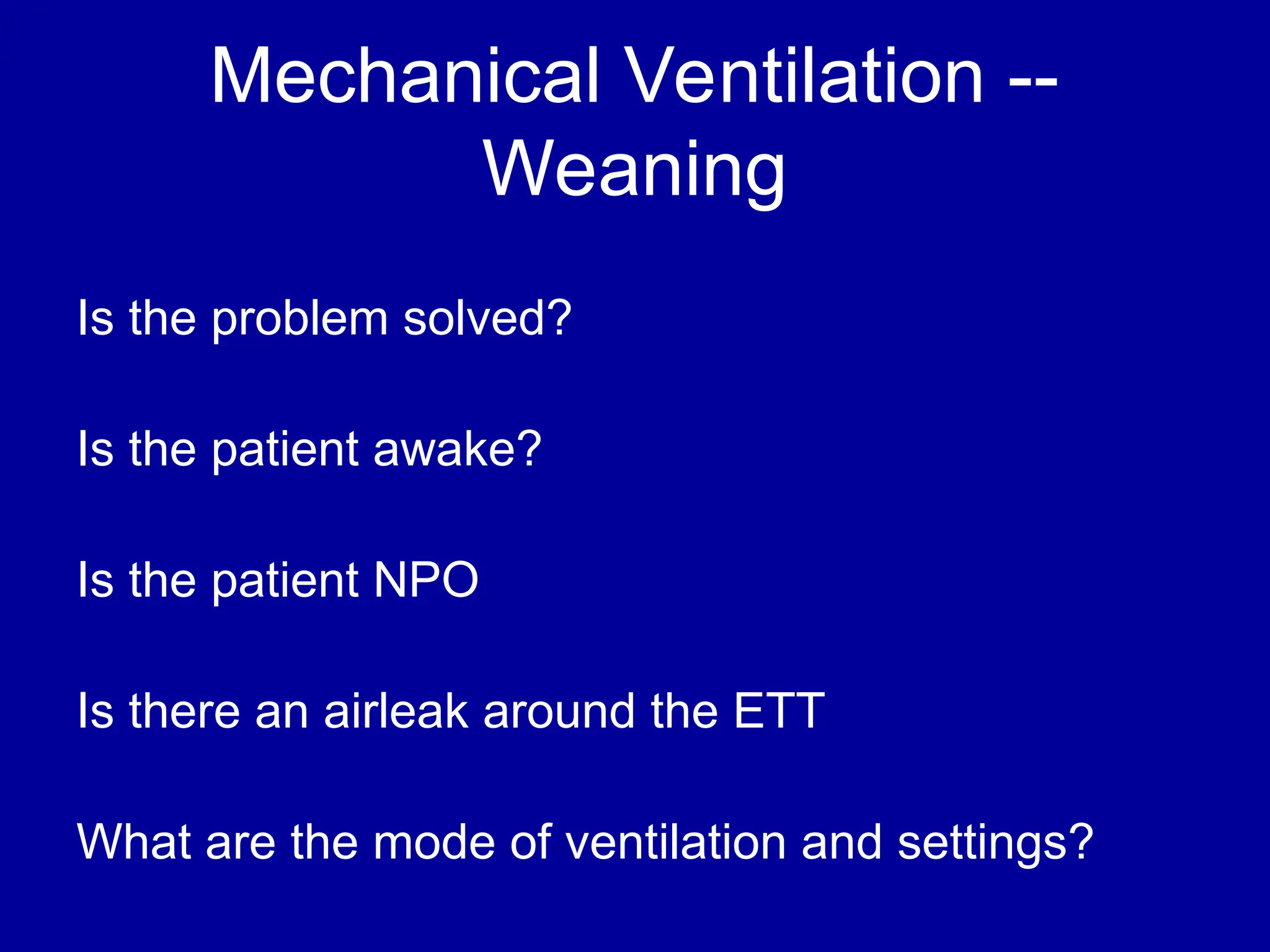 Mechanical Ventilation --
Weaning
Is the problem solved?
Is the patient awake?
Is the patient NPO
Is there an airleak around the ETT
What are the mode of ventilation and settings?
 