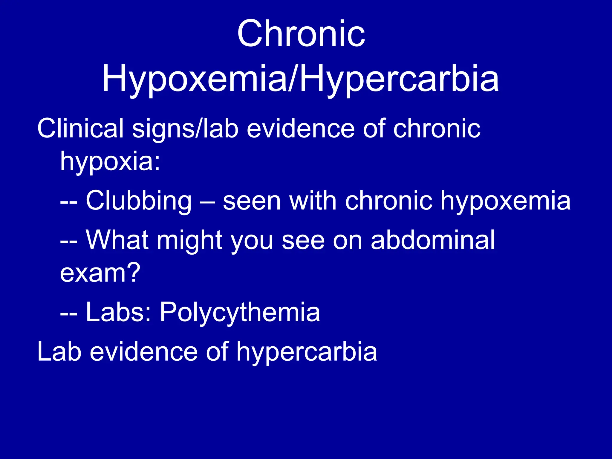 Chronic
Hypoxemia/Hypercarbia
Clinical signs/lab evidence of chronic
hypoxia:
-- Clubbing – seen with chronic hypoxemia
-- What might you see on abdominal
exam?
-- Labs: Polycythemia
Lab evidence of hypercarbia
 