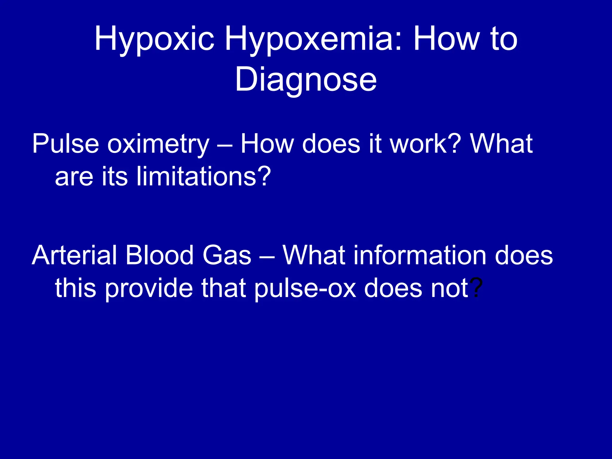 Hypoxic Hypoxemia: How to
Diagnose
Pulse oximetry – How does it work? What
are its limitations?
Arterial Blood Gas – What information does
this provide that pulse-ox does not?
 