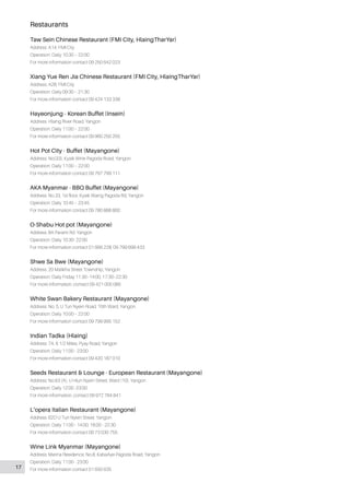 Restaurants
Taw Sein Chinese Restaurant (FMI City, HlaingTharYar)
Address: A14, FMI City
Operation: Daily 10:30 – 22:00
For more information contact 09 250 642 023
Xiang Yue Ren Jia Chinese Restaurant (FMI City, HlaingTharYar)
Address: A28, FMI City
Operation: Daily 09:30 – 21:30
For more information contact 09 424 133 338
Hayeonjung - Korean Buffet (Insein)
Address: Hlaing River Road, Yangon
Operation: Daily 11:00 – 22:00
For more information contact 09 960 250 205
Hot Pot City - Buffet (Mayangone)
Address: No(33), Kyaik Wine Pagoda Road, Yangon
Operation: Daily 11:00 – 22:00
For more information contact 09 797 799 111
AKA Myanmar - BBQ Buffet (Mayangone)
Address: No.33, 1st floor, Kyaik Waing Pagoda Rd, Yangon
Operation: Daily 10:45 – 23:45
For more information contact 09 780 888 800
O-Shabu Hot pot (Mayangone)
Address: 8A Parami Rd. Yangon
Operation: Daily 10:30- 22:00
For more information contact 01 666 228, 09 799 699 433
Shwe Sa Bwe (Mayangone)
Address: 20 Malikha Street Township, Yangon
Operation: Daily Friday 11:30–14:00, 17:30–22:30
For more information, contact 09 421 005 085
White Swan Bakery Restaurant (Mayangone)
Address: No. 5, U Tun Nyein Road, 10th Ward, Yangon
Operation: Daily 10:00 – 22:00
For more information contact 09 799 995 152
Indian Tadka (Hlaing)
Address: 7A, 6 1/2 Miles, Pyay Road, Yangon
Operation: Daily 11:00 - 23:00
For more information contact 09 420 187 010
Seeds Restaurant & Lounge - European Restaurant (Mayangone)
Address: No.63 (A), U Htun Nyein Street, Ward (10), Yangon
Operation: Daily 12:00 -23:00
For more information, contact 09 972 784 841
L’opera Italian Restaurant (Mayangone)
Address: 62D U Tun Nyein Street, Yangon
Operation: Daily 11:00 - 14:00, 18:00 - 22:30
For more information contact 09 73 030 755
Wine Link Myanmar (Mayangone)
Address: Marina Residence, No.8, KabaAye Pagoda Road, Yangon
Operation: Daily 11:00 - 23:00
For more information contact 01 650 63517
 