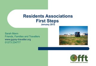 Residents Associations
                     First Steps
                                   January 2012



Sarah Mann
Friends, Families and Travellers
www.gypsy-traveller.org
01273 234777
 
